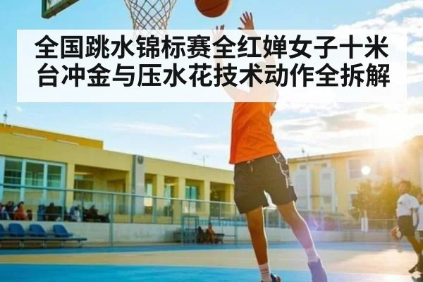 全国跳水锦标赛全红婵女子十米台冲金与压水花技术动作全拆解（zhiboba）